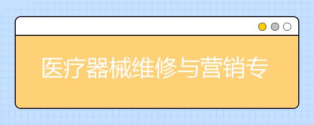 醫(yī)療器械維修與營銷專業(yè)就業(yè)方向有哪些？