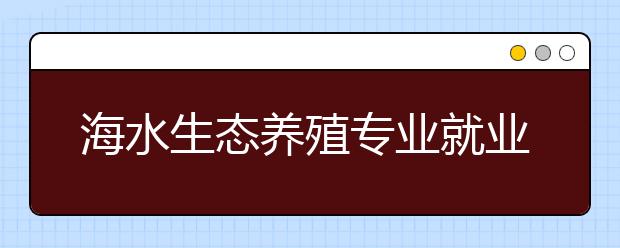 海水生態(tài)養(yǎng)殖專業(yè)就業(yè)方向有哪些？