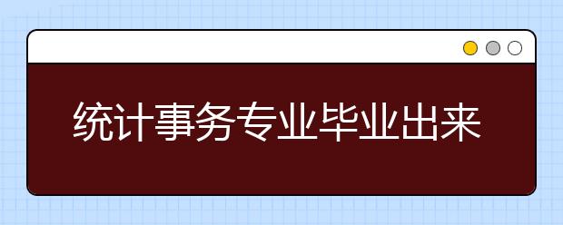 統(tǒng)計(jì)事務(wù)專業(yè)畢業(yè)出來(lái)干什么？