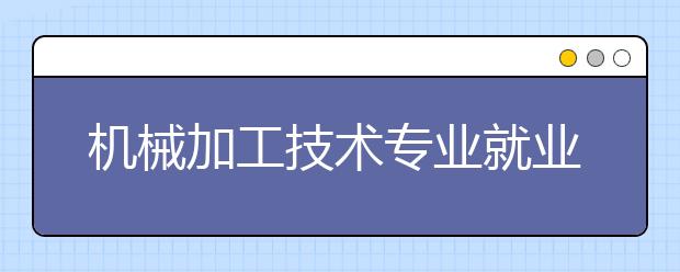 機(jī)械加工技術(shù)專業(yè)就業(yè)方向有哪些？