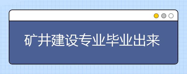 礦井建設(shè)專業(yè)畢業(yè)出來干什么？