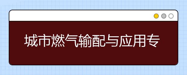 城市燃氣輸配與應用專業(yè)畢業(yè)出來干什么？