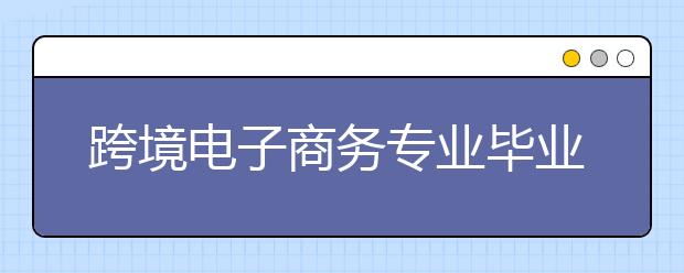 跨境電子商務(wù)專業(yè)畢業(yè)出來(lái)干什么？