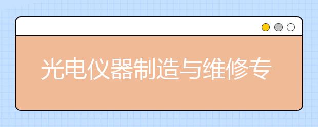 光電儀器制造與維修專業(yè)就業(yè)方向有哪些？