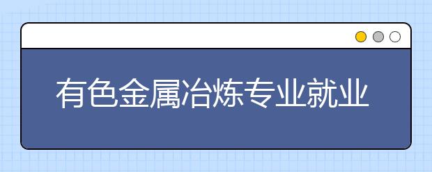 有色金屬冶煉專業(yè)就業(yè)方向有哪些？