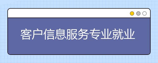 客户信息服务专业就业方向有哪些？