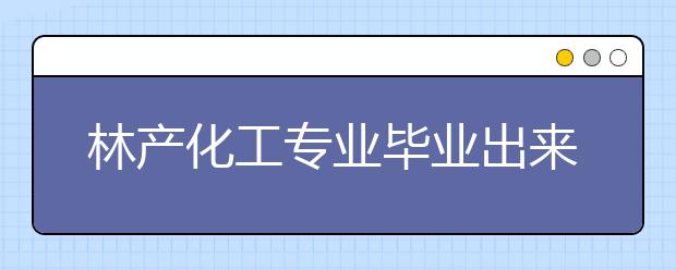 林产化工专业毕业出来干什么？