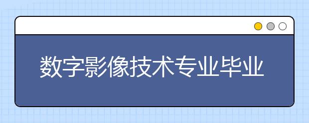 数字影像技术专业毕业出来干什么？