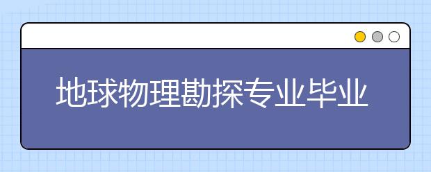 地球物理勘探專業(yè)畢業(yè)出來干什么？