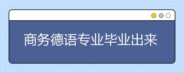 商務德語專業(yè)畢業(yè)出來干什么？