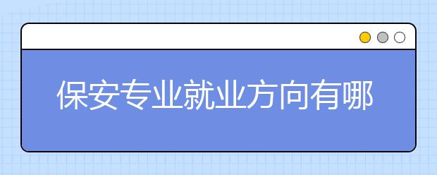 保安專業(yè)就業(yè)方向有哪些？