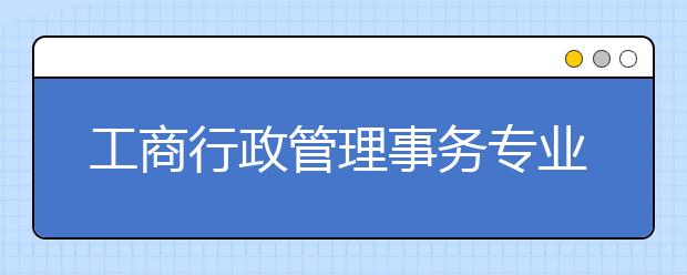 工商行政管理事務專業(yè)就業(yè)方向有哪些？