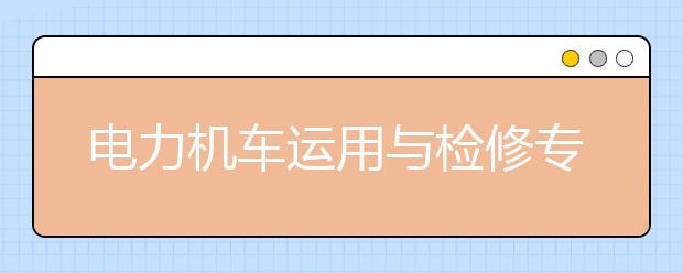 電力機車運用與檢修專業(yè)畢業(yè)出來干什么？