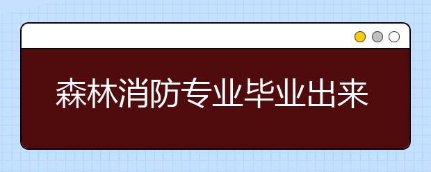 森林消防專業(yè)畢業(yè)出來干什么？