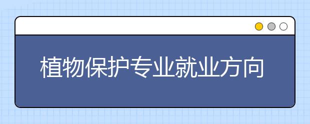 植物保護(hù)專業(yè)就業(yè)方向有哪些？