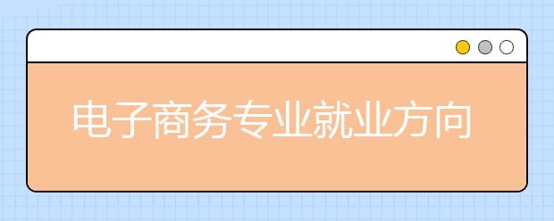 電子商務(wù)專業(yè)就業(yè)方向有哪些？