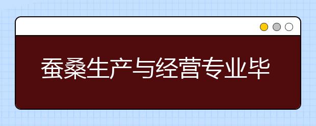 蠶桑生產(chǎn)與經(jīng)營(yíng)專業(yè)畢業(yè)出來干什么？