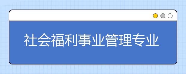 社會福利事業(yè)管理專業(yè)畢業(yè)出來干什么？