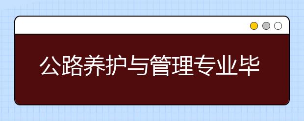 公路養(yǎng)護(hù)與管理專業(yè)畢業(yè)出來干什么？