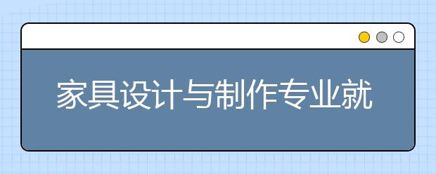 家具設計與制作專業(yè)就業(yè)方向有哪些？