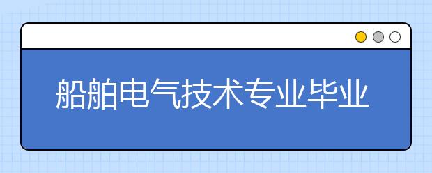 船舶电气技术专业毕业出来干什么？