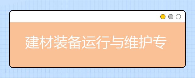 建材裝備運行與維護專業(yè)就業(yè)方向有哪些？