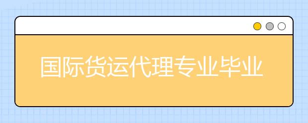 國(guó)際貨運(yùn)代理專業(yè)畢業(yè)出來(lái)干什么？