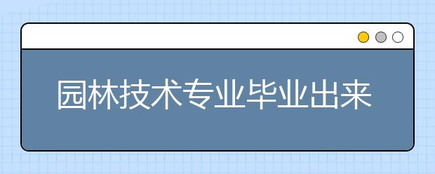 园林技术专业毕业出来干什么？