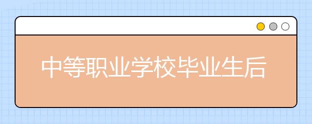 中等職業(yè)學(xué)校畢業(yè)生后有哪些去向？