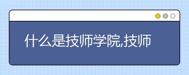 什么是技師學院,技師學院有哪些特點和優(yōu)勢？