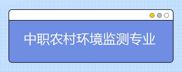 中職農(nóng)村環(huán)境監(jiān)測專業(yè)學(xué)出來有什么前途?