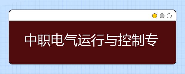 中職電氣運(yùn)行與控制專業(yè)學(xué)出來有什么前途?