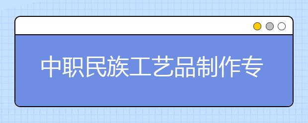 中職民族工藝品制作專業(yè)學(xué)出來(lái)有什么前途?