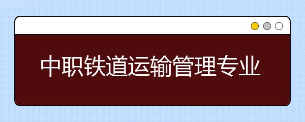 中職鐵道運輸管理專業(yè)學(xué)出來有什么前途?