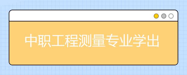 中職工程測量專業(yè)學(xué)出來有什么前途?