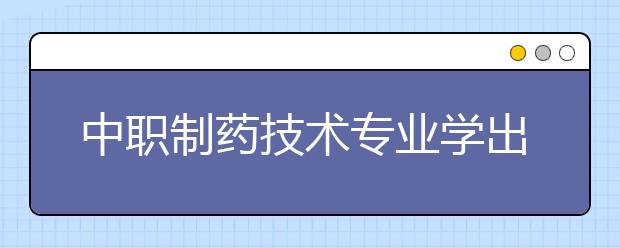 中職制藥技術(shù)專業(yè)學(xué)出來有什么前途?