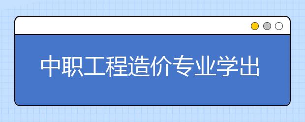 中職工程造價專業(yè)學(xué)出來有什么前途?