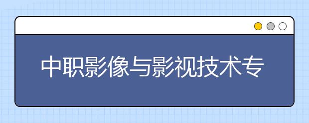 中職影像與影視技術(shù)專業(yè)學(xué)出來有什么前途?