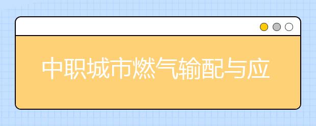 中職城市燃?xì)廨斉渑c應(yīng)用專業(yè)學(xué)出來有什么前途?