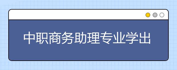 中職商務(wù)助理專業(yè)學(xué)出來(lái)有什么前途?