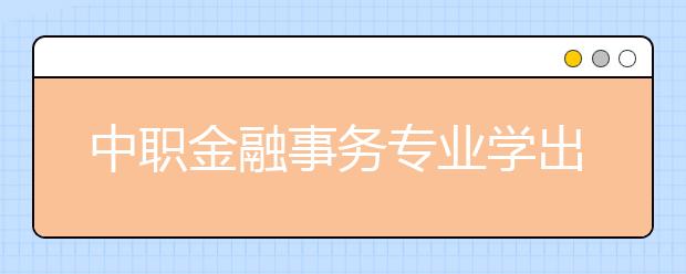 中職金融事務(wù)專業(yè)學(xué)出來(lái)有什么前途?