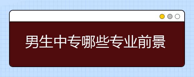 男生中专哪些专业前景好