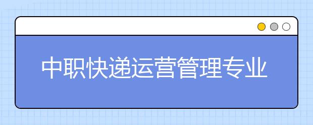 中職快遞運(yùn)營(yíng)管理專(zhuān)業(yè)學(xué)出來(lái)有什么前途?