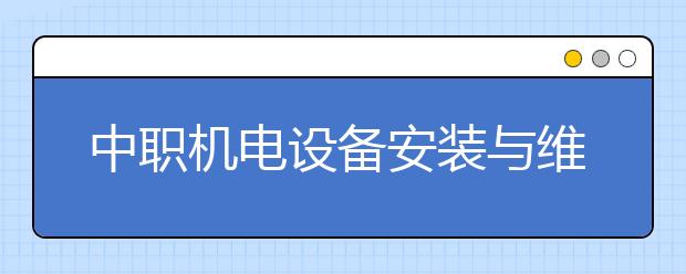 中職機電設(shè)備安裝與維修專業(yè)學(xué)出來有什么前途?