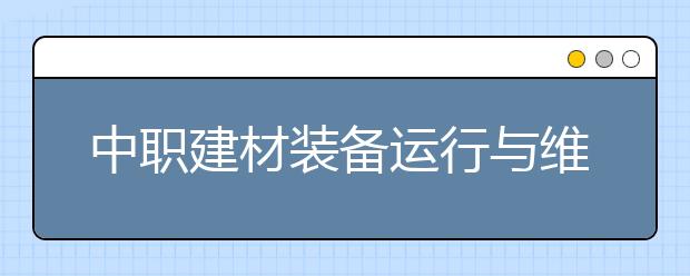 中职建材装备运行与维护专业学出来有什么前途?