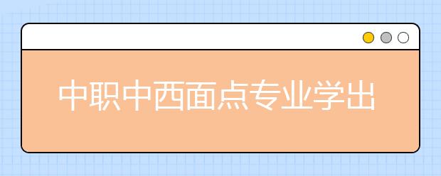 中職中西面點專業(yè)學出來有什么前途?