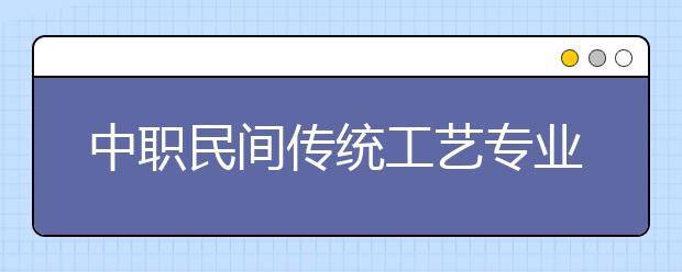 中職民間傳統(tǒng)工藝專業(yè)學(xué)出來有什么前途?