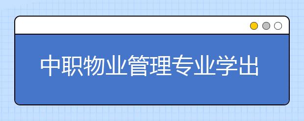 中職物業(yè)管理專業(yè)學(xué)出來有什么前途?