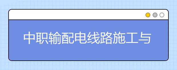 中職輸配電線路施工與運行專業(yè)學(xué)出來有什么前途?