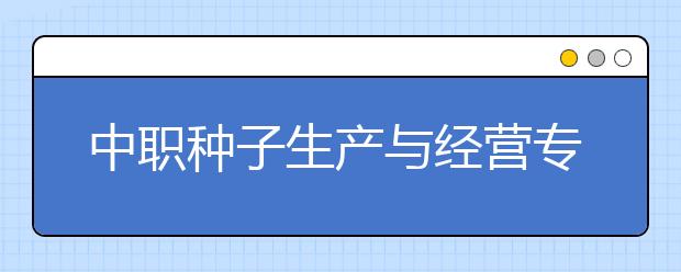 中職種子生產與經營專業(yè)學出來有什么前途?